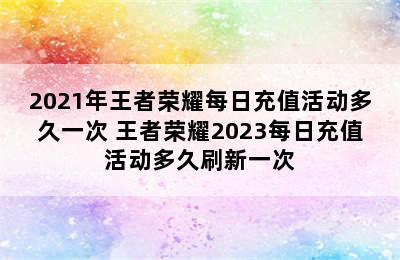 2021年王者荣耀每日充值活动多久一次 王者荣耀2023每日充值活动多久刷新一次